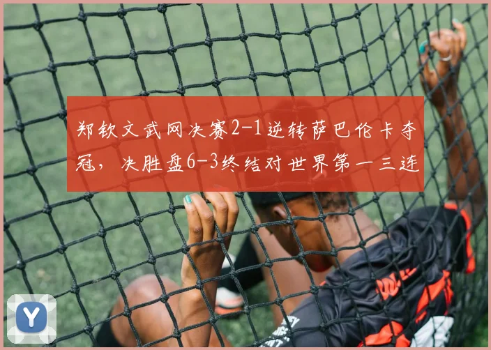 郑钦文武网决赛2-1逆转萨巴伦卡夺冠,决胜盘6-3终结对世界第一三连败__br_