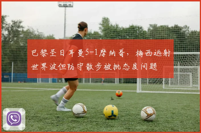巴黎圣日耳曼5-1摩纳哥,梅西远射世界波但防守散步被批态度问题