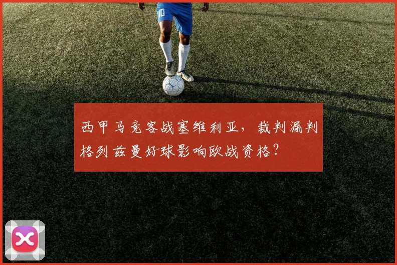 西甲马竞客战塞维利亚,裁判漏判格列兹曼好球影响欧战资格?