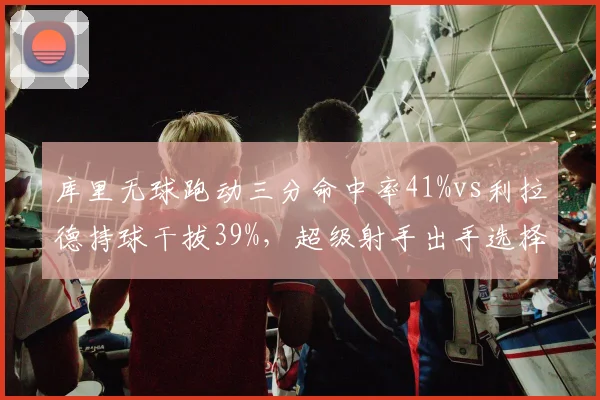 库里无球跑动三分命中率41%vs利拉德持球干拔39%,超级射手出手选择深度解析