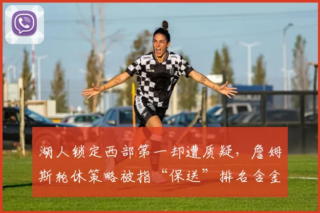 湖人锁定西部第一却遭质疑,詹姆斯轮休策略被指“保送”排名含金量低