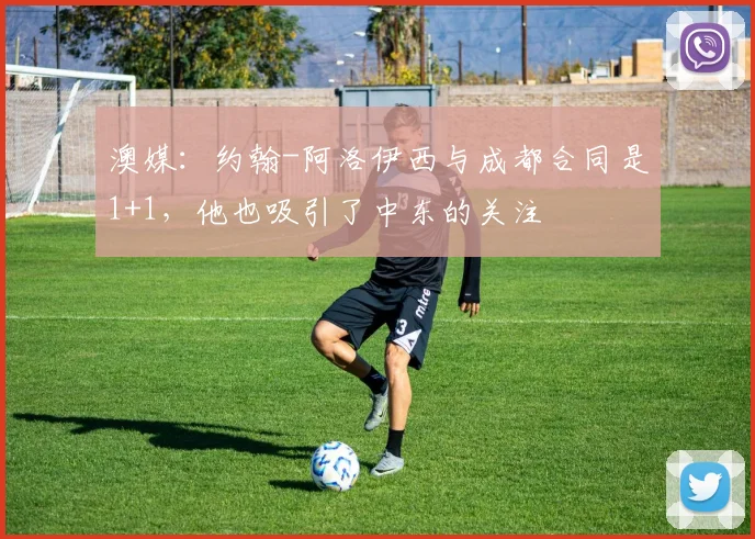 澳媒:约翰-阿洛伊西与成都合同是1+1,他也吸引了中东的关注