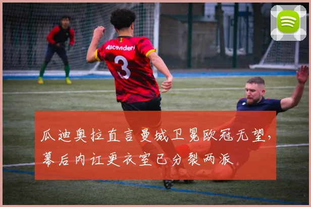 瓜迪奥拉直言曼城卫冕欧冠无望，幕后内讧更衣室已分裂两派